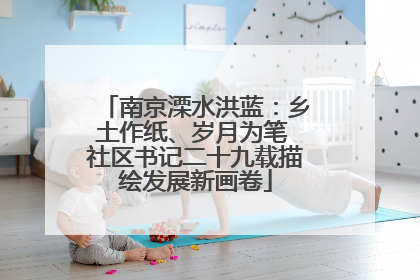 南京溧水洪蓝：乡土作纸、岁月为笔 社区书记二十九载描绘发展新画卷
