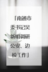 南通市委书记吴新明调研公安、边检工作