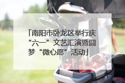 南阳市卧龙区举行庆“六一”文艺汇演暨圆梦“微心愿”活动