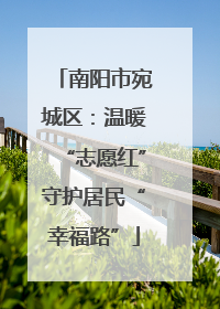 南阳市宛城区：温暖“志愿红”守护居民“幸福路”