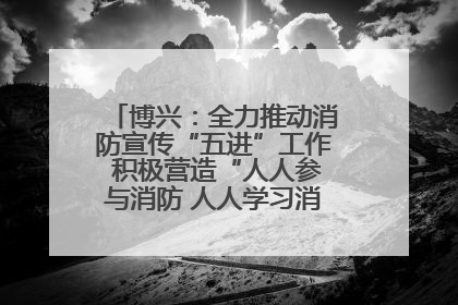 博兴：全力推动消防宣传“五进”工作 积极营造“人人参与消防 人人学习消防”的良好氛围