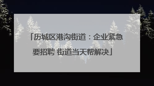 历城区港沟街道：企业紧急要招聘 街道当天帮解决