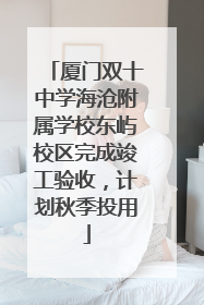 厦门双十中学海沧附属学校东屿校区完成竣工验收，计划秋季投用