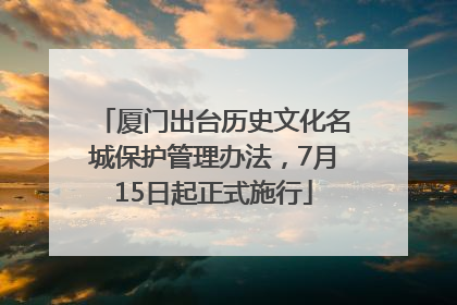 厦门出台历史文化名城保护管理办法，7月15日起正式施行