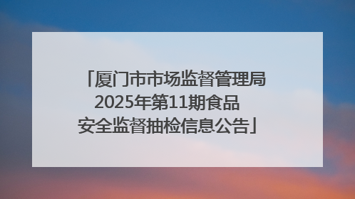厦门市市场监督管理局2025年第11期食品安全监督抽检信息公告