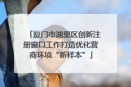 厦门市湖里区创新注册窗口工作打造优化营商环境“新样本”