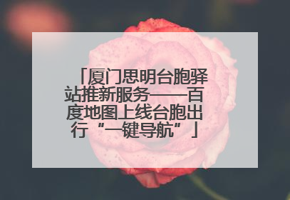 厦门思明台胞驿站推新服务——百度地图上线台胞出行“一键导航”