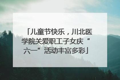 儿童节快乐，川北医学院关爱职工子女庆“六一”活动丰富多彩