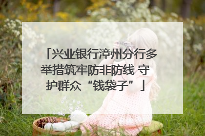 兴业银行漳州分行多举措筑牢防非防线 守护群众“钱袋子”