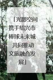 光影空间携手绍兴市棒球未来城 共同推动文旅融合发展