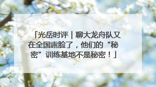 光岳时评｜聊大龙舟队又在全国露脸了，他们的“秘密”训练基地不是秘密！