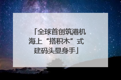 全球首创筑港机海上“搭积木”式建码头显身手
