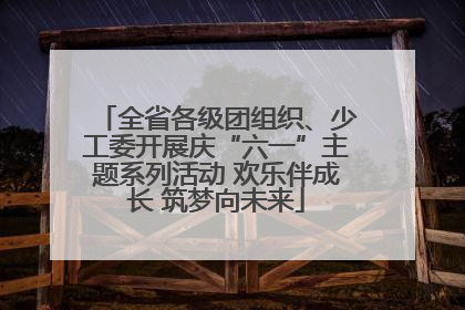 全省各级团组织、少工委开展庆“六一”主题系列活动 欢乐伴成长 筑梦向未来