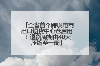 全省首个跨境电商出口退货中心仓启用！退货周期由40天压缩至一周
