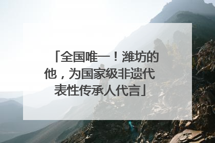 全国唯一！潍坊的他，为国家级非遗代表性传承人代言