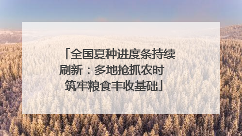 全国夏种进度条持续刷新：多地抢抓农时 筑牢粮食丰收基础