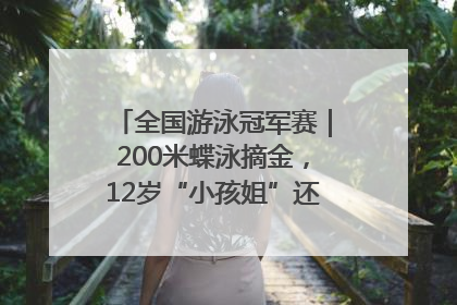 全国游泳冠军赛｜200米蝶泳摘金，12岁“小孩姐”还能制造多少惊喜？