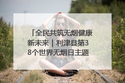 全民共筑无烟健康新未来｜利津县第38个世界无烟日主题活动暨控烟科普宣讲竞赛圆满举行