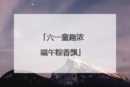 六一童趣浓 端午粽香飘