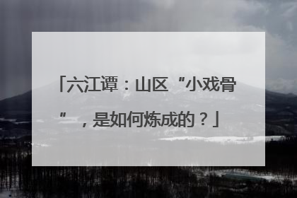 六江谭：山区“小戏骨”，是如何炼成的？