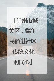 兰州市城关区：端午民俗进社区 传统文化润民心