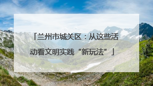 兰州市城关区：从这些活动看文明实践“新玩法”