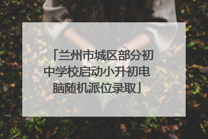 兰州市城区部分初中学校启动小升初电脑随机派位录取