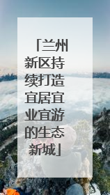 兰州新区持续打造宜居宜业宜游的生态新城