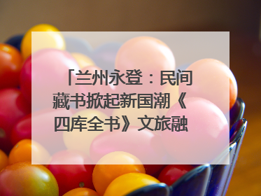 兰州永登：民间藏书掀起新国潮《四库全书》文旅融合促发展