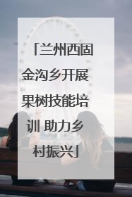 兰州西固金沟乡开展果树技能培训 助力乡村振兴