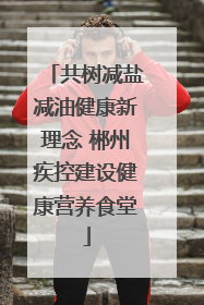 共树减盐减油健康新理念 郴州疾控建设健康营养食堂