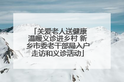 关爱老人送健康 温暖义诊进乡村 新乡市委老干部局入户走访和义诊活动