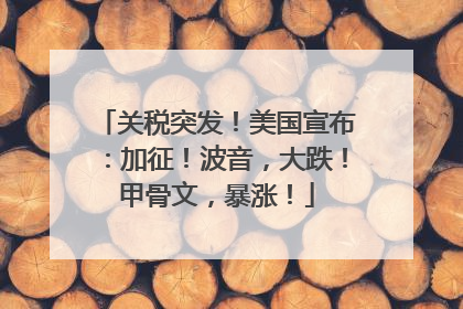 关税突发！美国宣布：加征！波音，大跌！甲骨文，暴涨！