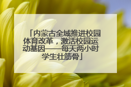 内蒙古全域推进校园体育改革，激活校园运动基因——每天两小时 学生壮筋骨