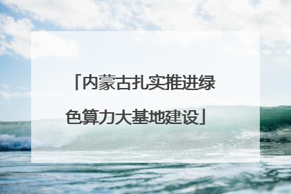 内蒙古扎实推进绿色算力大基地建设