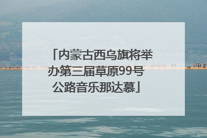 内蒙古西乌旗将举办第三届草原99号公路音乐那达慕