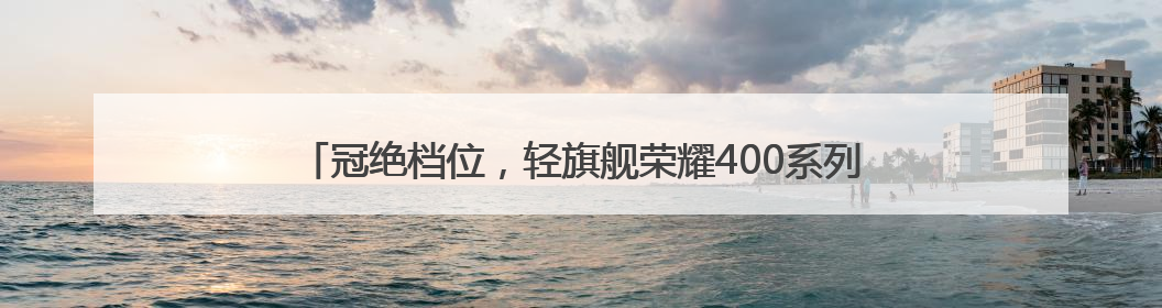 冠绝档位，轻旗舰荣耀400系列正式发布，2124.15元起售