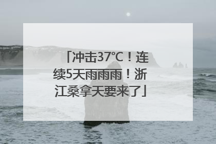 冲击37℃！连续5天雨雨雨！浙江桑拿天要来了