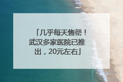 几乎每天售罄！武汉多家医院已推出，20元左右
