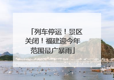 列车停运！景区关闭！福建迎今年范围最广暴雨
