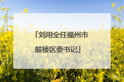 刘用全任福州市鼓楼区委书记