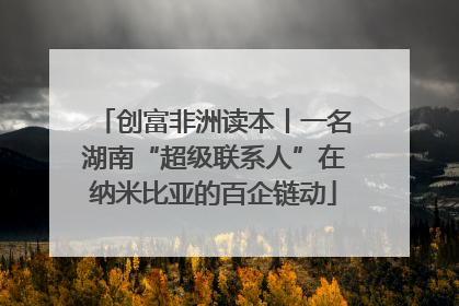 创富非洲读本丨一名湖南“超级联系人”在纳米比亚的百企链动