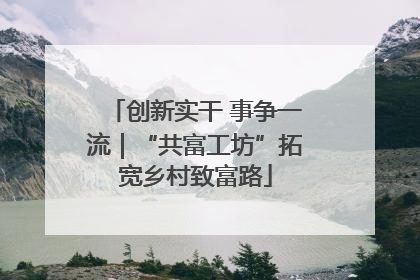 创新实干 事争一流｜“共富工坊”拓宽乡村致富路