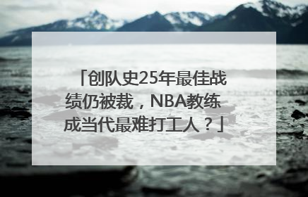 创队史25年最佳战绩仍被裁，NBA教练成当代最难打工人？