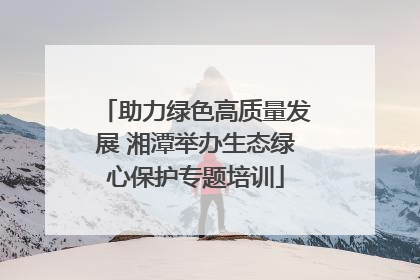 助力绿色高质量发展 湘潭举办生态绿心保护专题培训