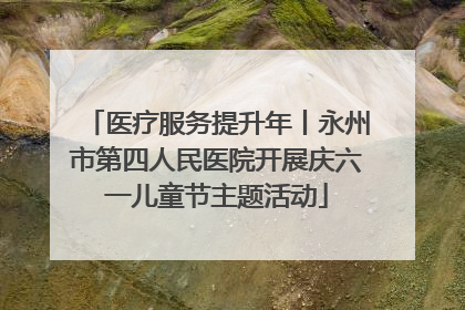 医疗服务提升年丨永州市第四人民医院开展庆六一儿童节主题活动