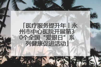 医疗服务提升年丨永州市中心医院开展第30个全国“爱眼日”系列健康促进活动