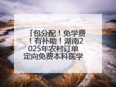 包分配！免学费！有补助！湖南2025年农村订单定向免费本科医学生招录515人