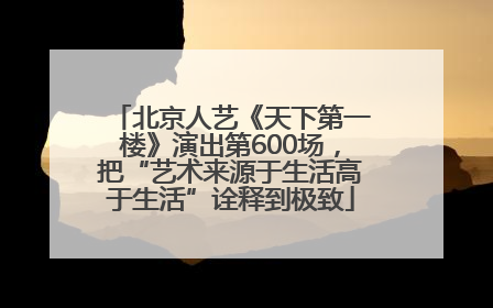北京人艺《天下第一楼》演出第600场，把“艺术来源于生活高于生活”诠释到极致