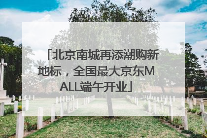 北京南城再添潮购新地标，全国最大京东MALL端午开业
